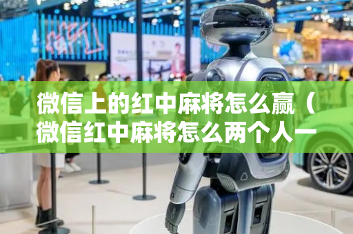 微信上的红中麻将怎么赢（微信红中麻将怎么两个人一起匹配）