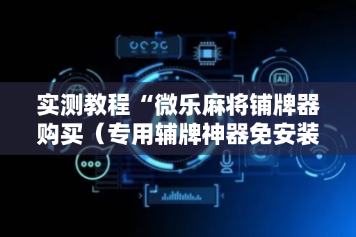 实测教程“微乐麻将铺牌器购买（专用辅牌神器免安装）