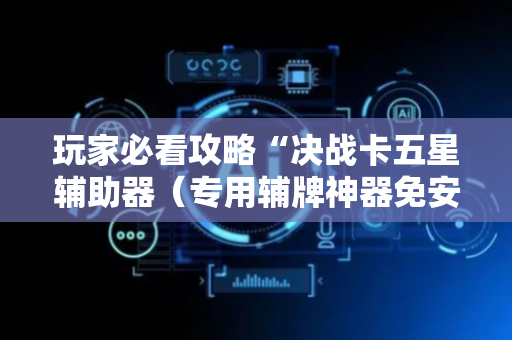 玩家必看攻略“决战卡五星辅助器（专用辅牌神器免安装）