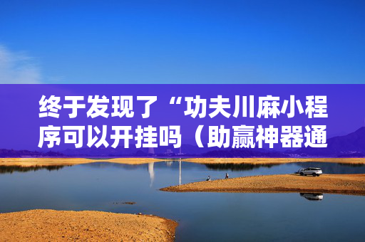 终于发现了“功夫川麻小程序可以开挂吗（助赢神器通用版）