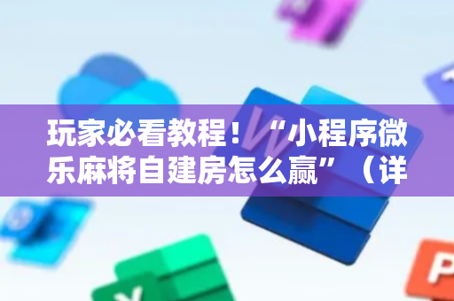 玩家必看教程！“小程序微乐麻将自建房怎么赢”（详细透视教程）-哔哩哔哩