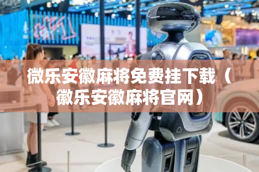 微乐安徽麻将免费挂下载（徽乐安徽麻将官网）