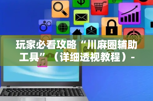 玩家必看攻略“川麻圈辅助工具”（详细透视教程）-哔哩哔哩