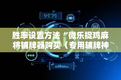 胜率设置方法“微乐捉鸡麻将铺牌器购买（专用辅牌神器免安装）