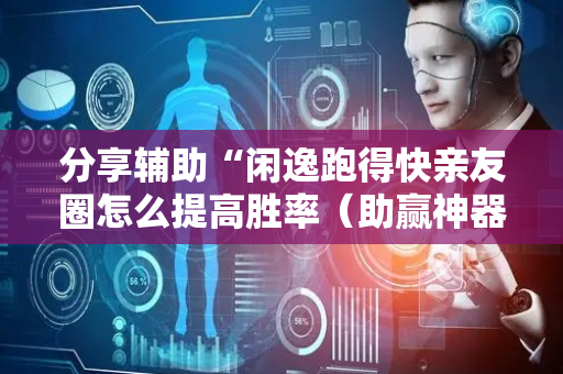 分享辅助“闲逸跑得快亲友圈怎么提高胜率（助赢神器通用版）