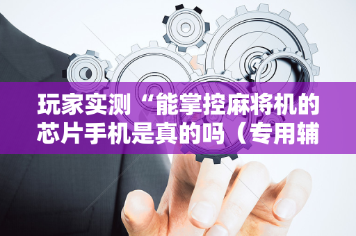 玩家实测“能掌控麻将机的芯片手机是真的吗（专用辅牌神器免安装）