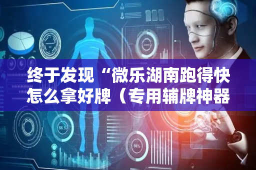 终于发现“微乐湖南跑得快怎么拿好牌（专用辅牌神器免安装）