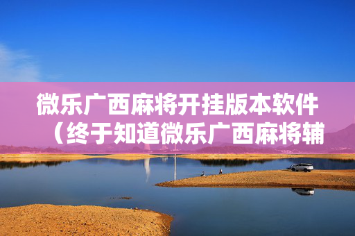 微乐广西麻将开挂版本软件（终于知道微乐广西麻将辅）