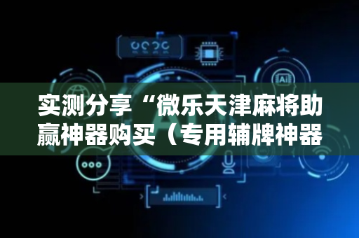 实测分享“微乐天津麻将助赢神器购买（专用辅牌神器免安装）