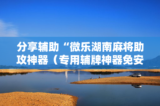 分享辅助“微乐湖南麻将助攻神器（专用辅牌神器免安装）