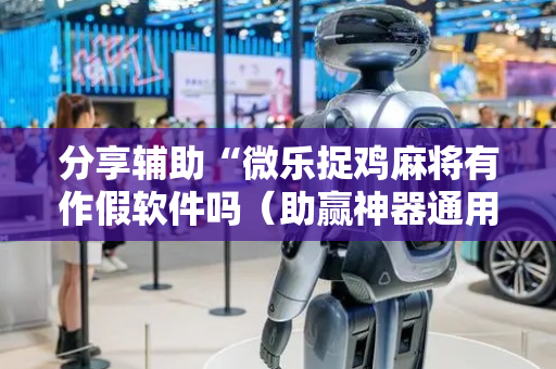 分享辅助“微乐捉鸡麻将有作假软件吗（助赢神器通用版）
