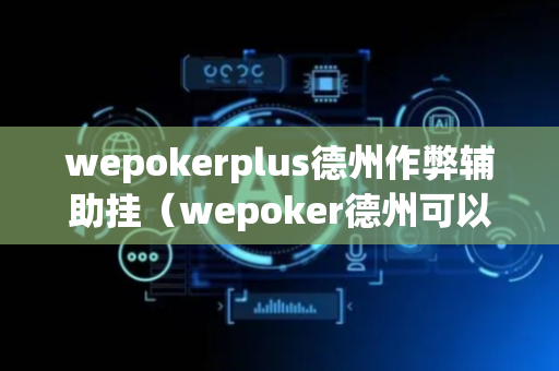 wepokerplus德州作弊辅助挂（wepoker德州可以作弊吗）