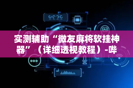 实测辅助“微友麻将软挂神器”（详细透视教程）-哔哩哔哩