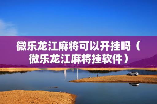 微乐龙江麻将可以开挂吗（微乐龙江麻将挂软件）