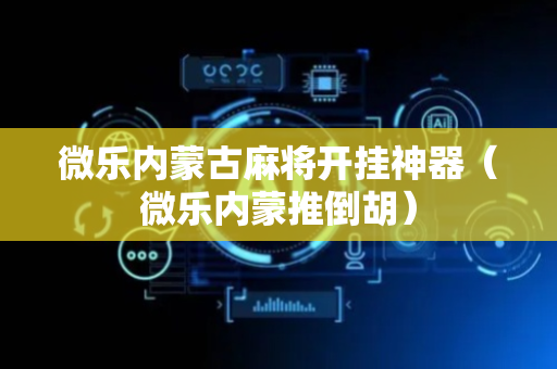 微乐内蒙古麻将开挂神器（微乐内蒙推倒胡）
