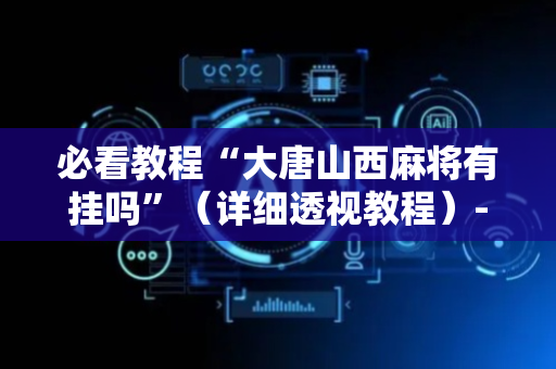 必看教程“大唐山西麻将有挂吗”（详细透视教程）-哔哩哔哩
