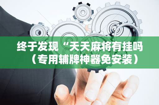 终于发现“天天麻将有挂吗（专用辅牌神器免安装）