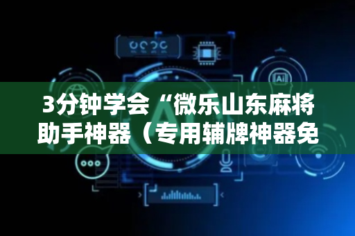 3分钟学会“微乐山东麻将助手神器（专用辅牌神器免安装）