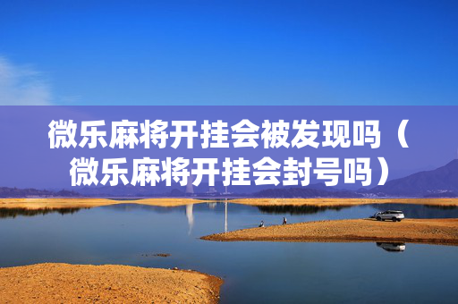 微乐麻将开挂会被发现吗（微乐麻将开挂会封号吗）