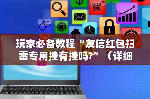 玩家必备教程“友信红包扫雷专用挂有挂吗?”（详细透视教程）-哔哩哔哩