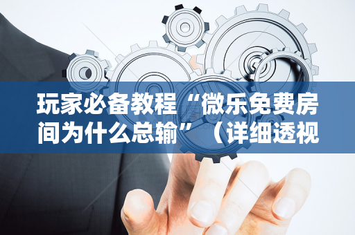 玩家必备教程“微乐免费房间为什么总输”（详细透视教程）-哔哩哔哩