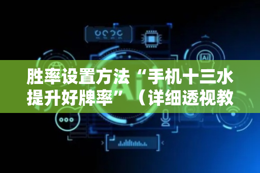 胜率设置方法“手机十三水提升好牌率”（详细透视教程）-哔哩哔哩