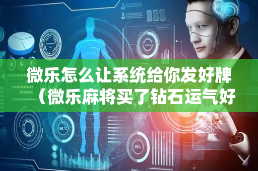 微乐怎么让系统给你发好牌（微乐麻将买了钻石运气好些吗）