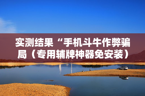 实测结果“手机斗牛作弊骗局（专用辅牌神器免安装）
