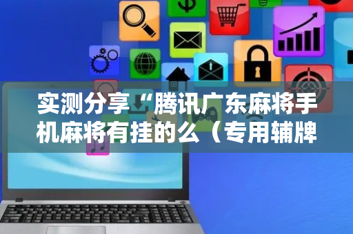 实测分享“腾讯广东麻将手机麻将有挂的么（专用辅牌神器免安装）