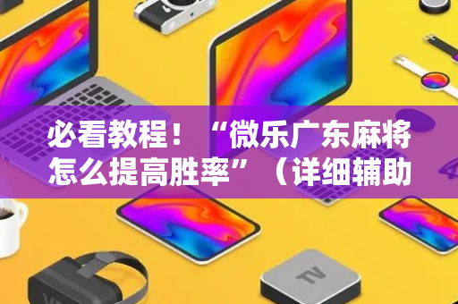 必看教程！“微乐广东麻将怎么提高胜率”（详细辅助教程）-哔哩哔哩