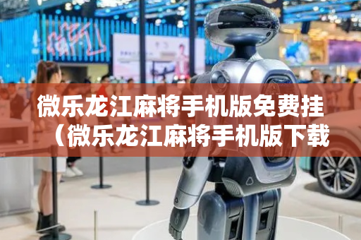 微乐龙江麻将手机版免费挂（微乐龙江麻将手机版下载）