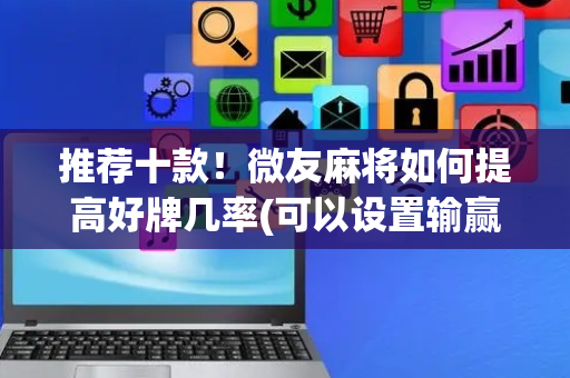 推荐十款！微友麻将如何提高好牌几率(可以设置输赢吗)