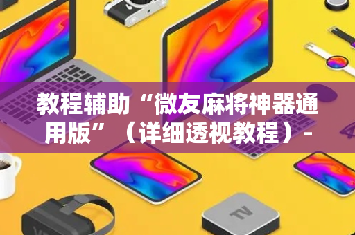 教程辅助“微友麻将神器通用版”（详细透视教程）-哔哩哔哩