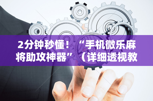 2分钟秒懂！“手机微乐麻将助攻神器”（详细透视教程）-哔哩哔哩
