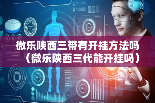 微乐陕西三带有开挂方法吗（微乐陕西三代能开挂吗）