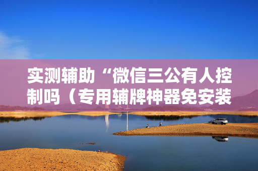 实测辅助“微信三公有人控制吗（专用辅牌神器免安装）