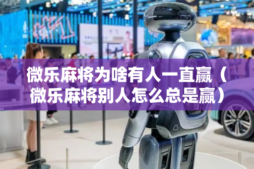 微乐麻将为啥有人一直赢（微乐麻将别人怎么总是赢）