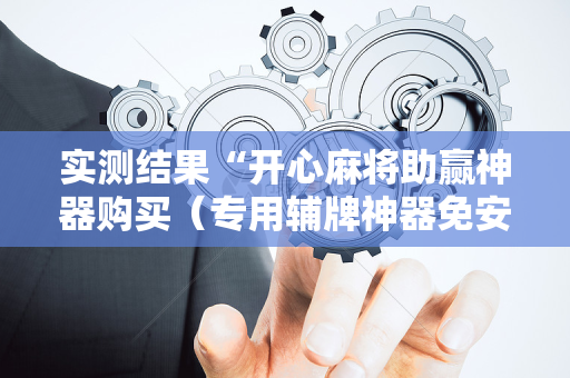 实测结果“开心麻将助赢神器购买（专用辅牌神器免安装）