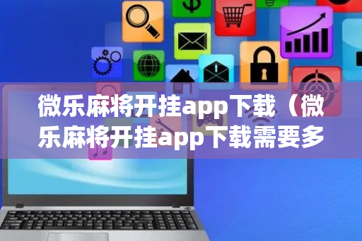 微乐麻将开挂app下载（微乐麻将开挂app下载需要多少钱）