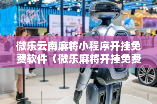 微乐云南麻将小程序开挂免费软件（微乐麻将开挂免费下载安装）