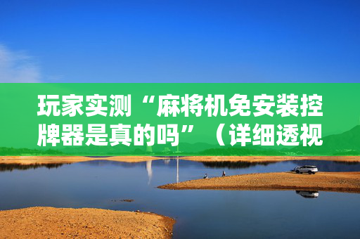 玩家实测“麻将机免安装控牌器是真的吗”（详细透视教程）-哔哩哔哩