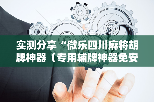 实测分享“微乐四川麻将胡牌神器（专用辅牌神器免安装）