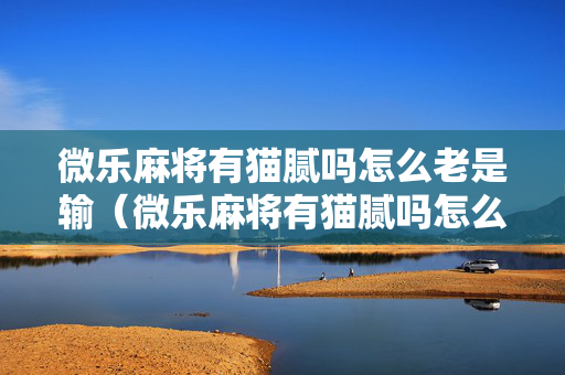 微乐麻将有猫腻吗怎么老是输（微乐麻将有猫腻吗怎么老是输钱）