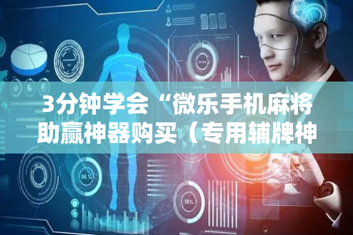 3分钟学会“微乐手机麻将助赢神器购买（专用辅牌神器免安装）