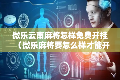 微乐云南麻将怎样免费开挂（微乐麻将要怎么样才能开挂）