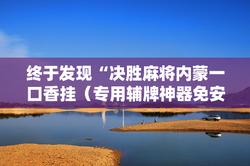 终于发现“决胜麻将内蒙一口香挂（专用辅牌神器免安装）