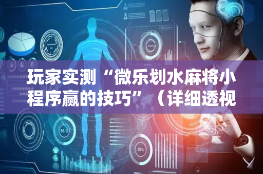 玩家实测“微乐划水麻将小程序赢的技巧”（详细透视教程）-哔哩哔哩