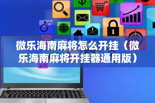 微乐海南麻将怎么开挂（微乐海南麻将开挂器通用版）