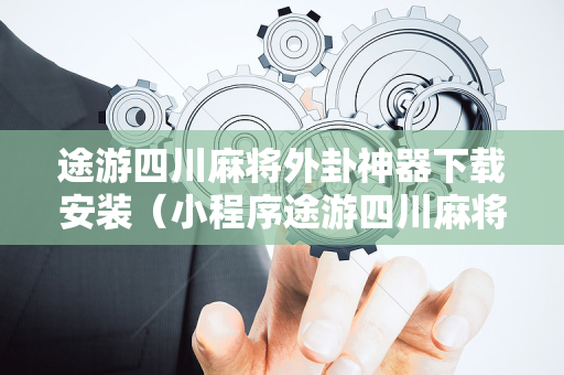 途游四川麻将外卦神器下载安装（小程序途游四川麻将外卦神器下载安装）