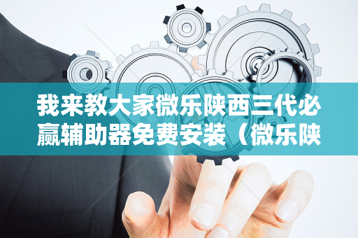 我来教大家微乐陕西三代必赢辅助器免费安装（微乐陕西三代攻略）